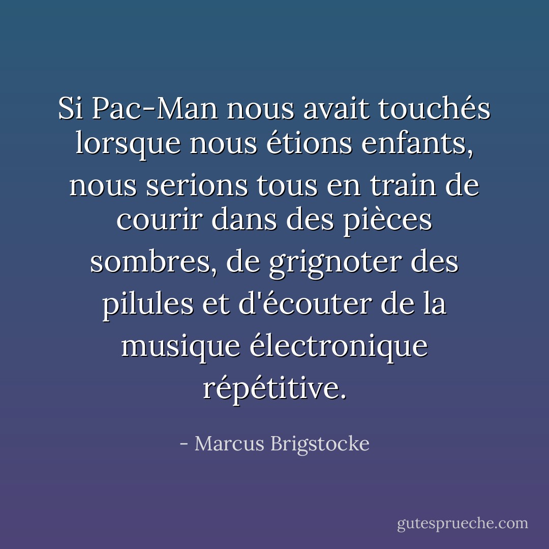 Si Pac-Man nous avait touchés lorsque nous étions enfants, nous serions tous en train de courir dans des pièces sombres, de grignoter des pilules et d'écouter de la musique électronique répétitive. - Marcus Brigstocke