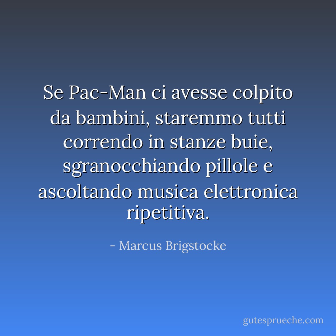 Se Pac-Man ci avesse colpito da bambini, staremmo tutti correndo in stanze buie, sgranocchiando pillole e ascoltando musica elettronica ripetitiva. - Marcus Brigstocke