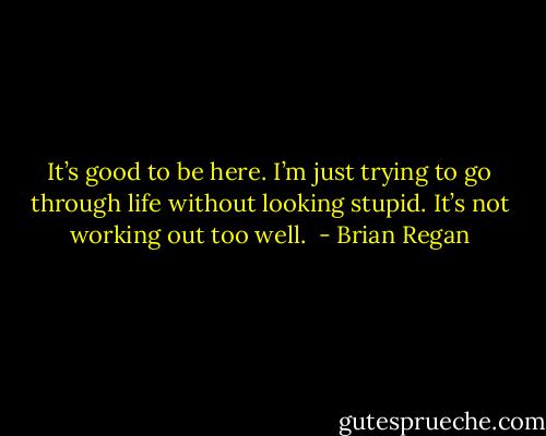 It’s good to be here. I’m just trying to go through life without looking stupid. It’s not working out too well.  - Brian Regan
