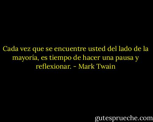 Cada vez que se encuentre usted del lado de la mayoría, es tiempo de hacer una pausa y reflexionar. - Mark Twain