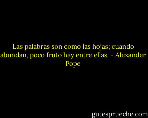 Las palabras son como las hojas; cuando abundan, poco fruto hay entre ellas. - Alexander Pope