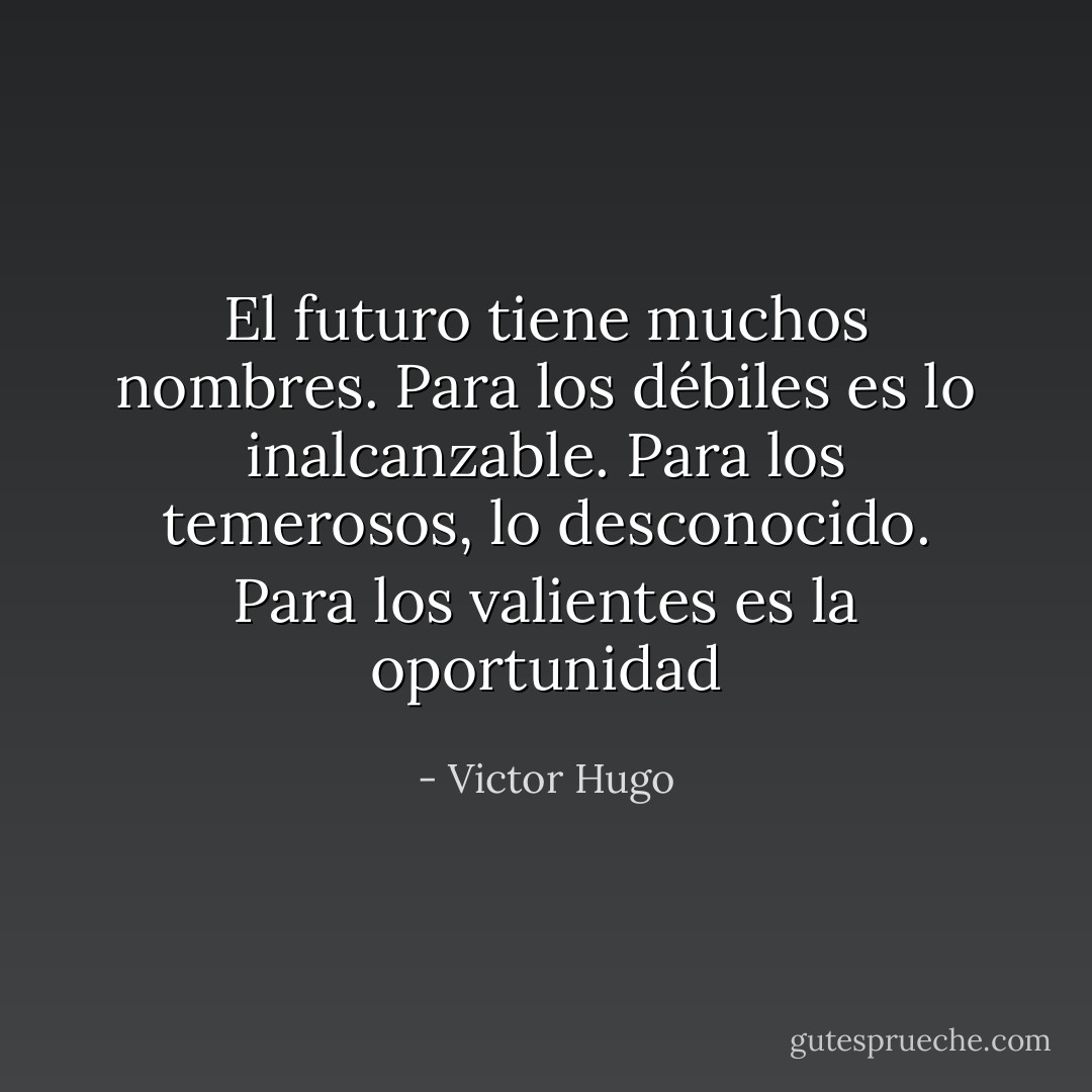 El futuro tiene muchos nombres. Para los débiles es lo inalcanzable. Para los temerosos, lo desconocido. Para los valientes es la oportunidad - Victor Hugo