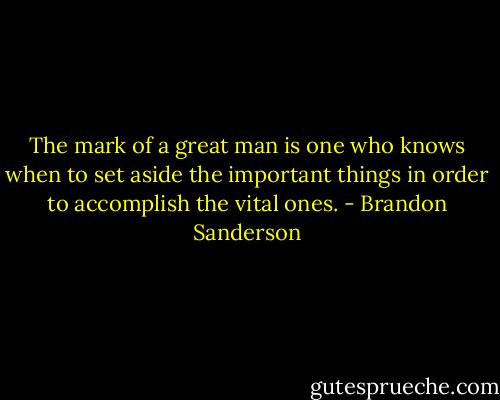 The mark of a great man is one who knows when to set aside the important things in order to accomplish the vital ones. - Brandon Sanderson