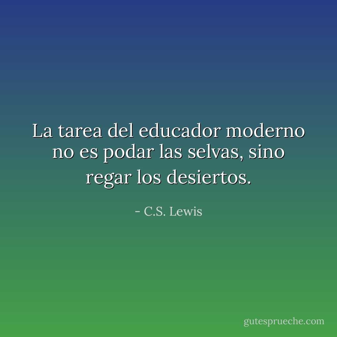 La tarea del educador moderno no es podar las selvas, sino regar los desiertos. - C.S. Lewis