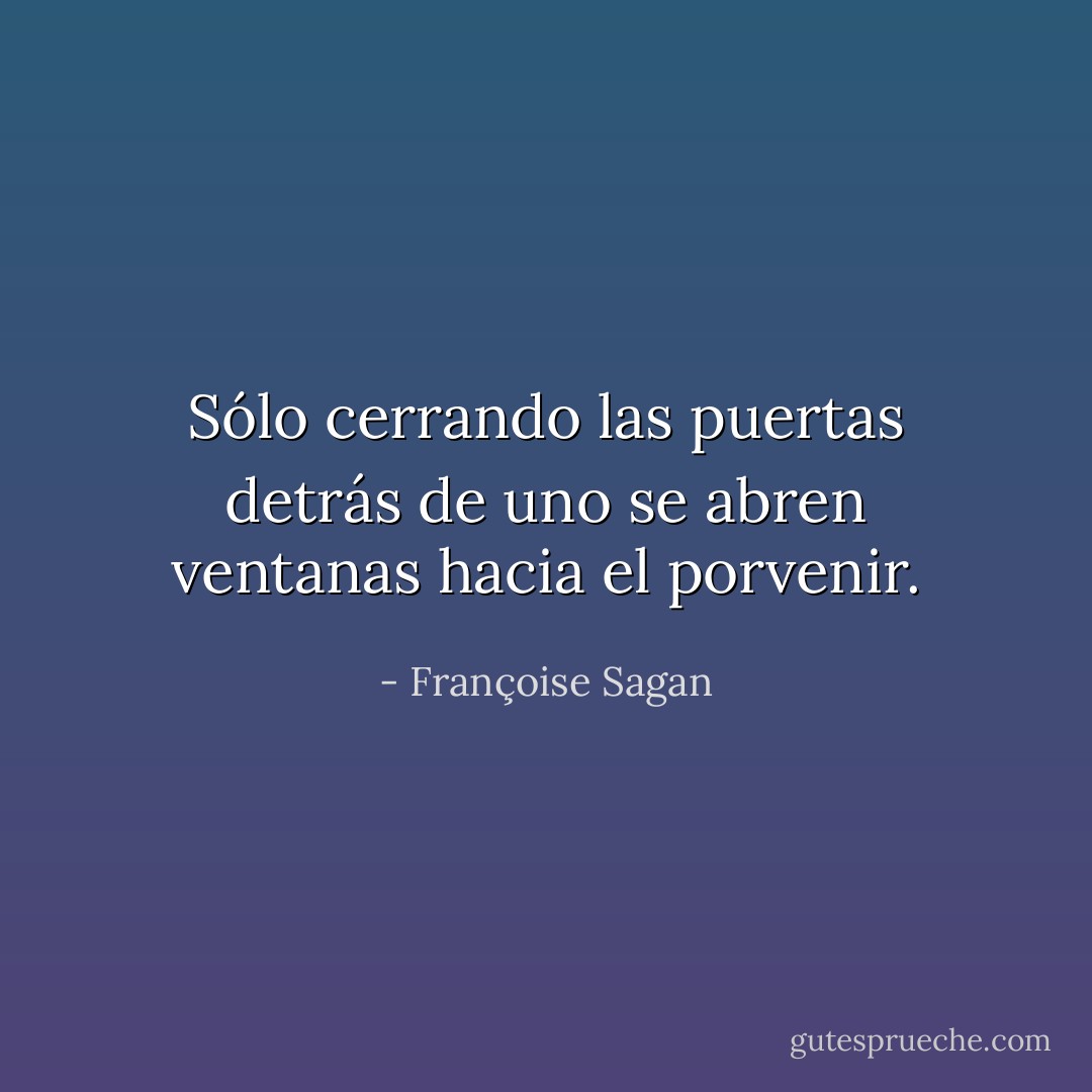 Sólo cerrando las puertas detrás de uno se abren ventanas hacia el porvenir. - Françoise Sagan
