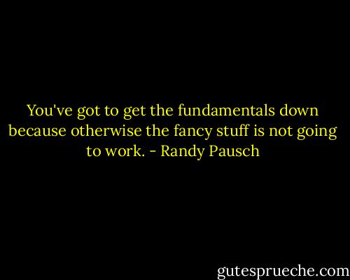 You've got to get the fundamentals down because otherwise the fancy stuff is not going to work. - Randy Pausch