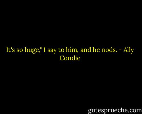 It's so huge," I say to him, and he nods. - Ally Condie
