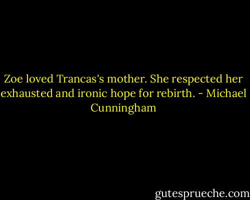 Zoe loved Trancas's mother. She respected her exhausted and ironic hope for rebirth. - Michael Cunningham