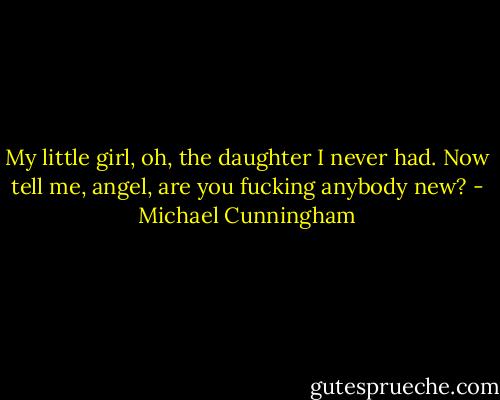 My little girl, oh, the daughter I never had. Now tell me, angel, are you fucking anybody new? - Michael Cunningham