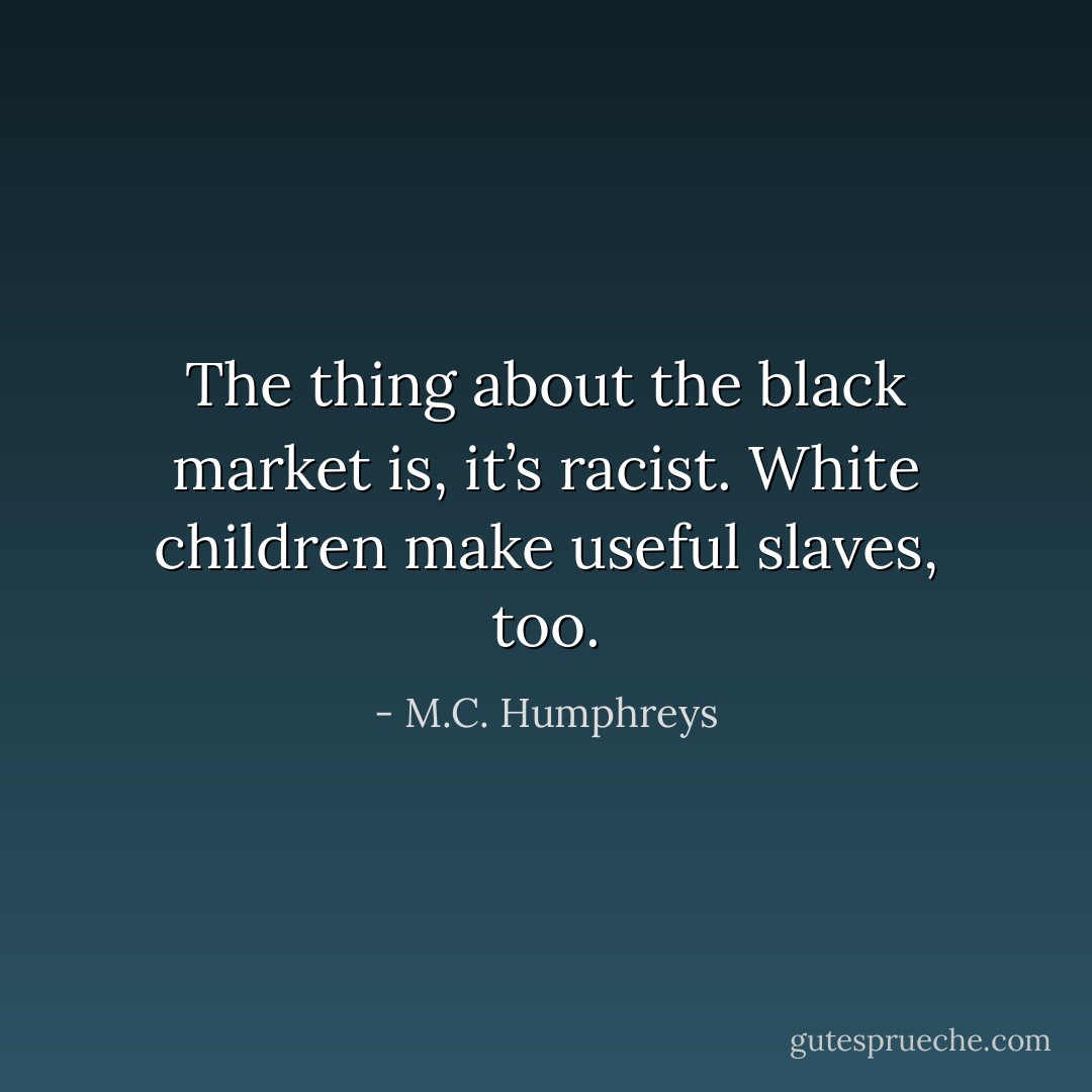 The thing about the black market is, it’s racist. White children make useful slaves, too. - M.C. Humphreys