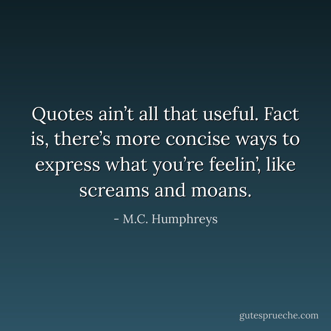 Quotes ain’t all that useful. Fact is, there’s more concise ways to express what you’re feelin’, like screams and moans. - M.C. Humphreys