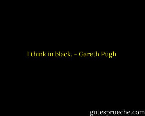 I think in black. - Gareth Pugh