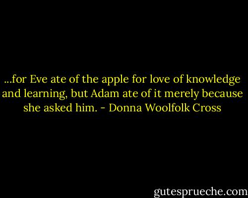 ...for Eve ate of the apple for love of knowledge and learning, but Adam ate of it merely because she asked him. - Donna Woolfolk Cross