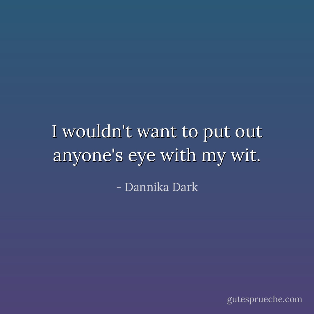 I wouldn't want to put out anyone's eye with my wit. - Dannika Dark