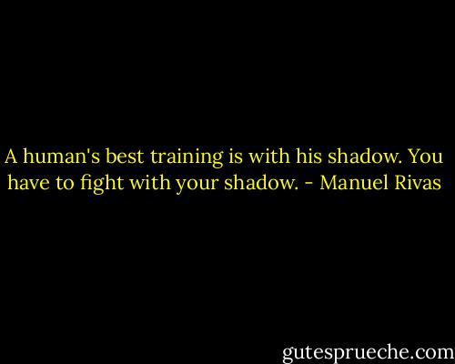 A human's best training is with his shadow. You have to fight with your shadow. - Manuel Rivas