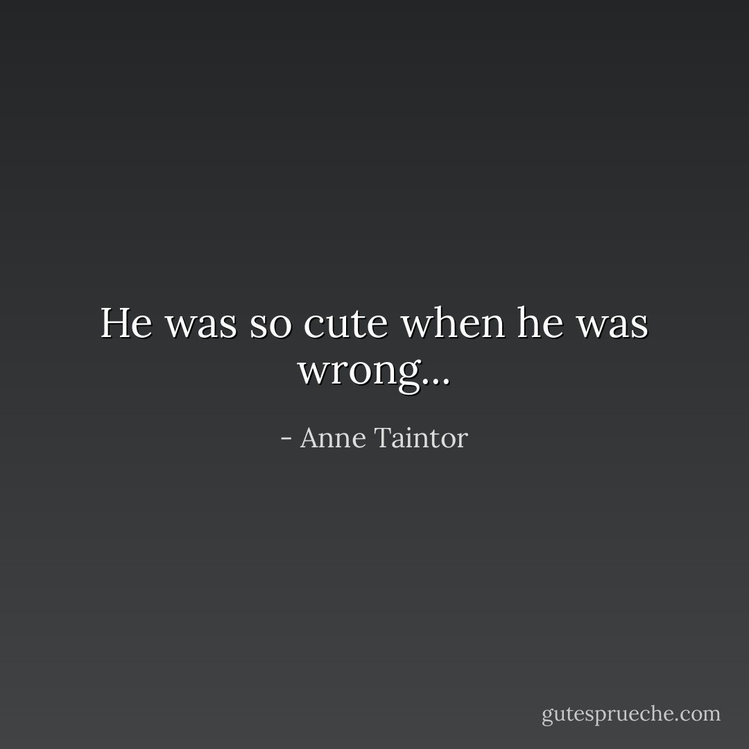 He was so cute when he was wrong... - Anne Taintor