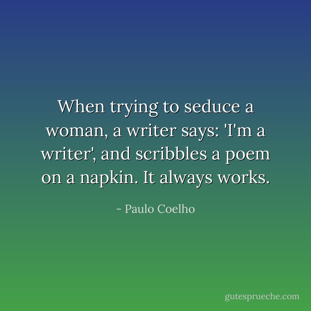 When trying to seduce a woman, a writer says: 'I'm a writer', and scribbles a poem on a napkin. It always works. - Paulo Coelho