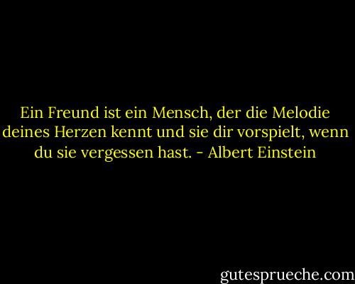 Ein Freund ist ein Mensch, der die Melodie deines Herzen kennt und sie dir vorspielt, wenn du sie vergessen hast. - Albert Einstein