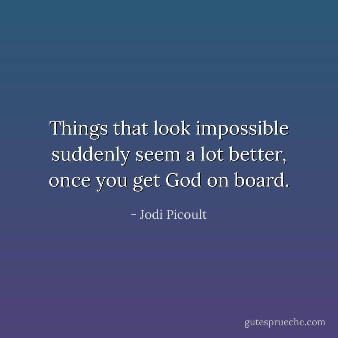 Things that look impossible suddenly seem a lot better, once you get God on board. - Jodi Picoult