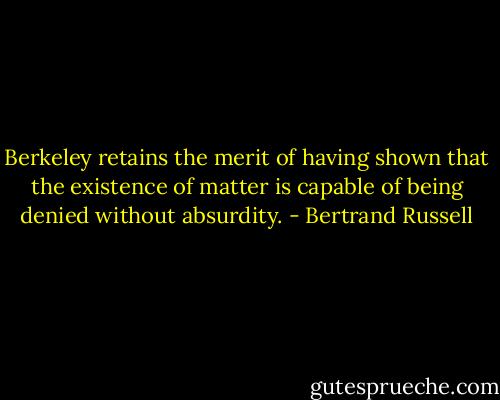 Berkeley retains the merit of having shown that the existence of matter is capable of being denied without absurdity. - Bertrand Russell