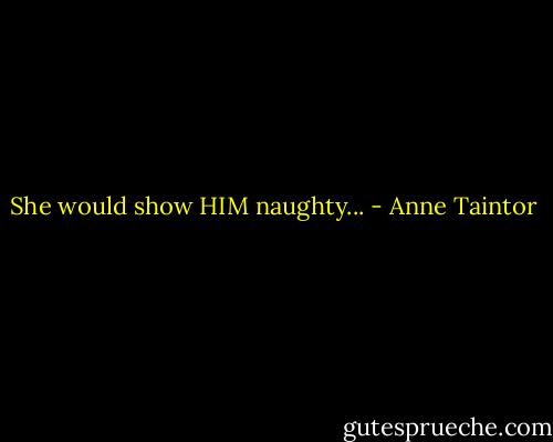 She would show HIM naughty... - Anne Taintor