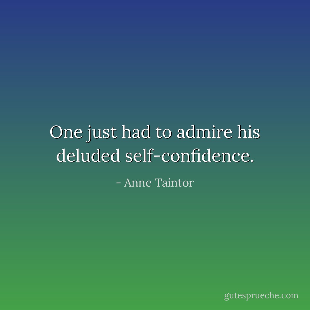 One just had to admire his deluded self-confidence. - Anne Taintor