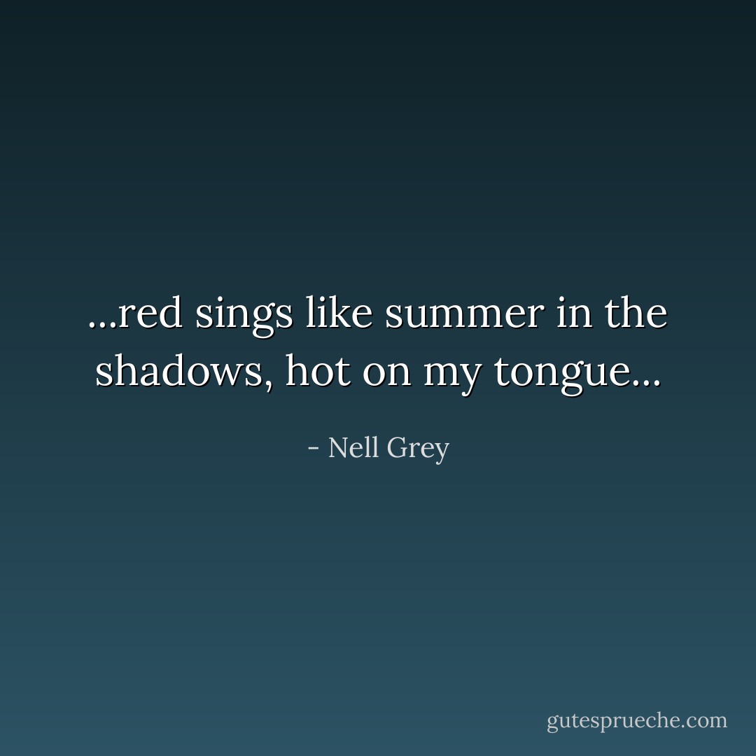 ...red sings like summer in the shadows, hot on my tongue... - Nell Grey