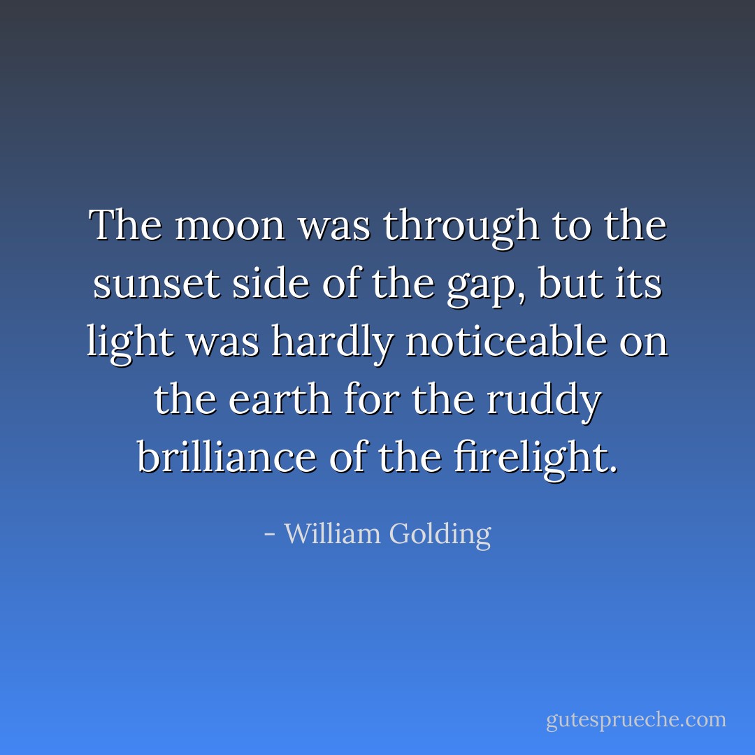 The moon was through to the sunset side of the gap, but its light was hardly noticeable on the earth for the ruddy brilliance of the firelight. - William Golding
