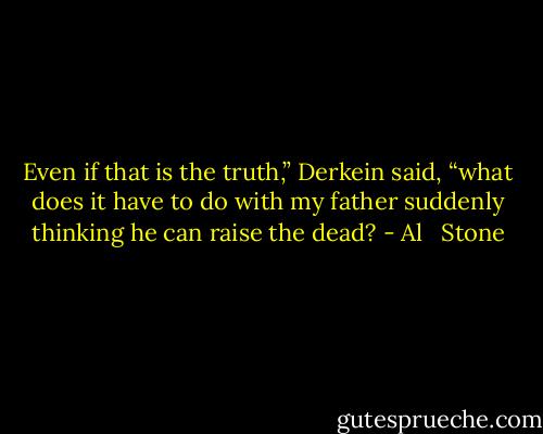 Even if that is the truth,” Derkein said, “what does it have to do with my father suddenly thinking he can raise the dead? - Al   Stone
