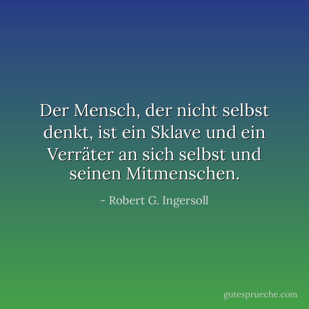 Der Mensch, der nicht selbst denkt, ist ein Sklave und ein Verräter an sich selbst und seinen Mitmenschen. - Robert G. Ingersoll<