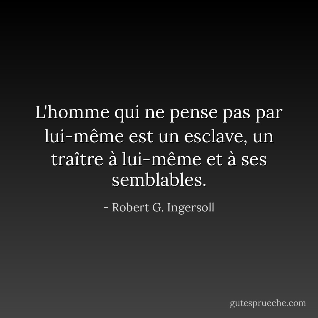 L'homme qui ne pense pas par lui-même est un esclave, un traître à lui-même et à ses semblables. - Robert G. Ingersoll
