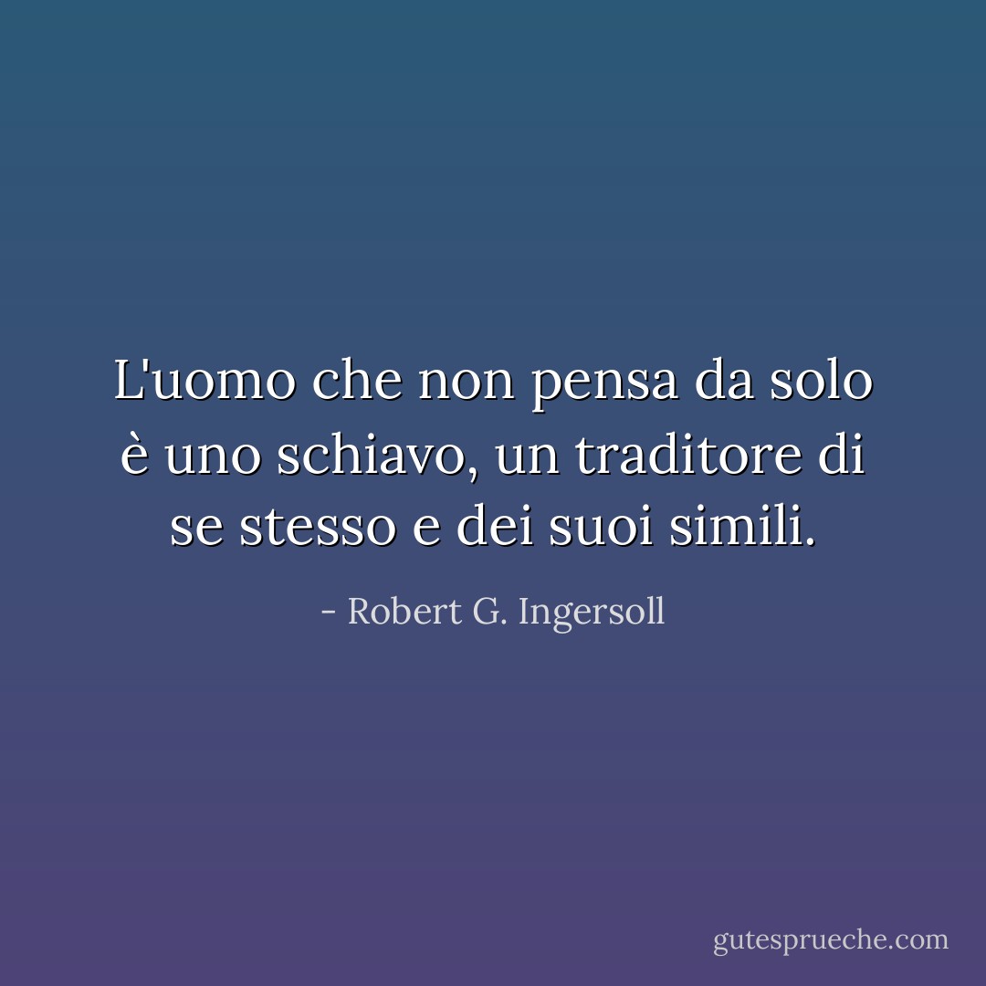 L'uomo che non pensa da solo è uno schiavo, un traditore di se stesso e dei suoi simili. - Robert G. Ingersoll