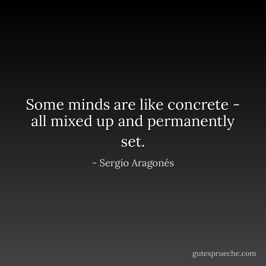 Some minds are like concrete - all mixed up and permanently set. - Sergio Aragonés