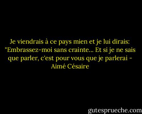 Je viendrais à ce pays mien et je lui dirais: "Embrassez-moi sans crainte... Et si je ne sais que parler, c'est pour vous que je parlerai - Aimé Césaire