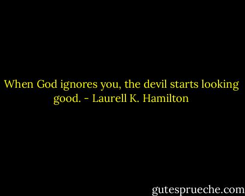 When God ignores you, the devil starts looking good. - Laurell K. Hamilton