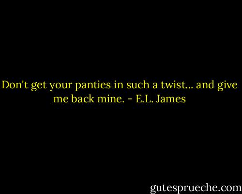 Don't get your panties in such a twist... and give me back mine. - E.L. James