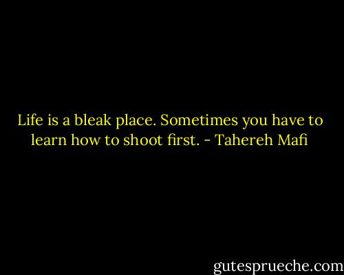 Life is a bleak place. Sometimes you have to learn how to shoot first. - Tahereh Mafi