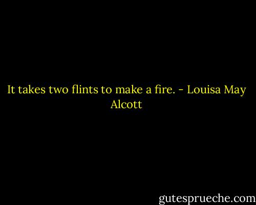 It takes two flints to make a fire. - Louisa May Alcott