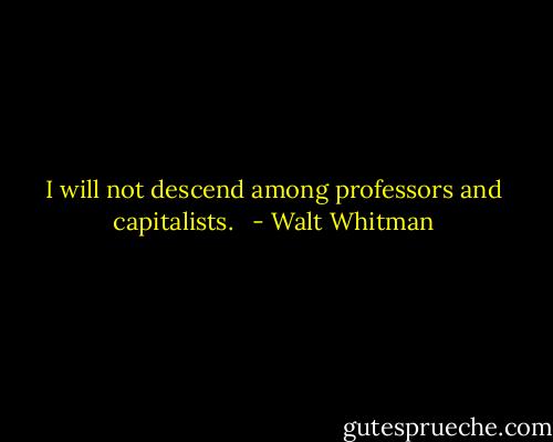 I will not descend among professors and capitalists.<br /><br /> - Walt Whitman