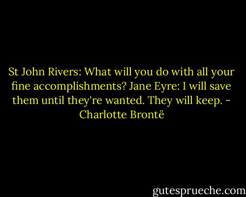 St John Rivers: What will you do with all your fine accomplishments? Jane Eyre: I will save them until they're wanted. They will keep. - Charlotte Brontë