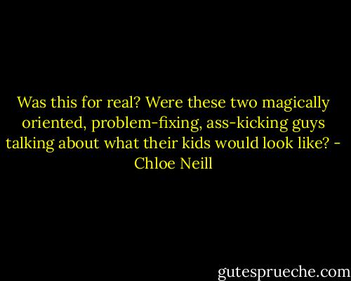 Was this for real? Were these two magically oriented, problem-fixing, ass-kicking guys talking about what their kids would look like? - Chloe Neill