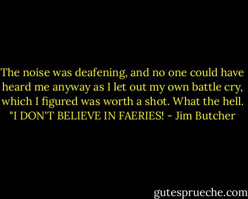The noise was deafening, and no one could have heard me anyway as I let out my own battle cry, which I figured was worth a shot. What the hell.<br />"I DON'T BELIEVE IN FAERIES! - Jim Butcher