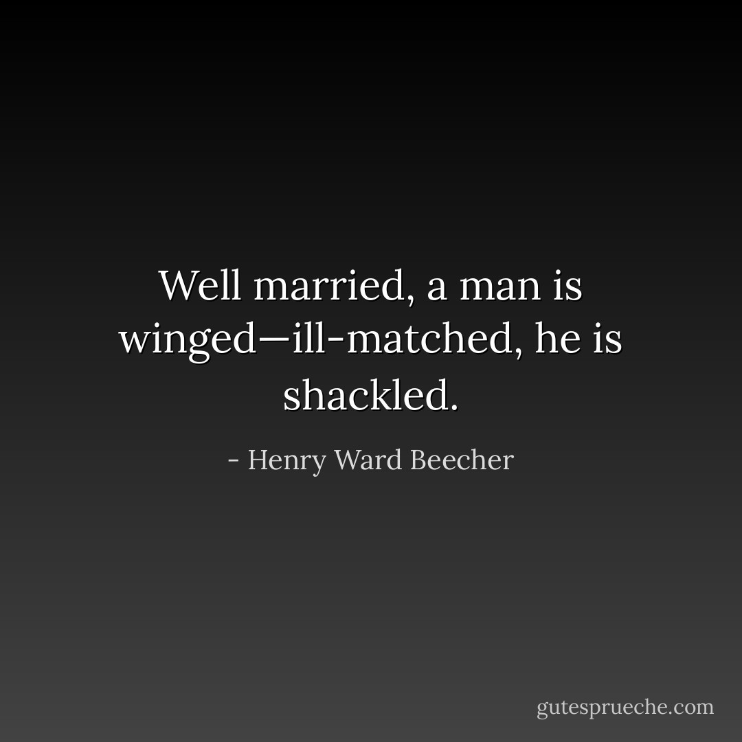 Well married, a man is winged—ill-matched, he is shackled. - Henry Ward Beecher