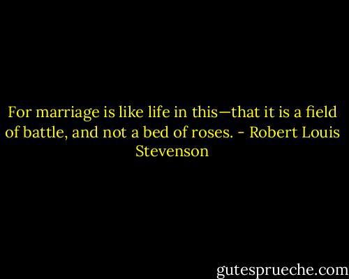 For marriage is like life in this—that it is a field of battle, and not a bed of roses. - Robert Louis Stevenson