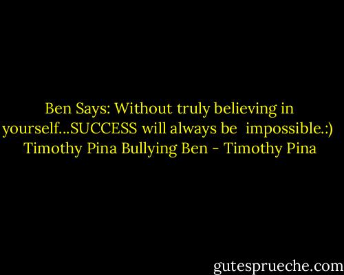 Ben Says: Without truly believing in yourself...SUCCESS will always be  impossible.:)<br /><br />Timothy Pina<br />Bullying Ben - Timothy Pina