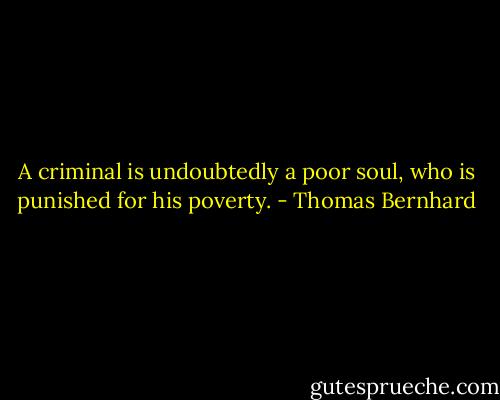 A criminal is undoubtedly a poor soul, who is punished for his poverty. - Thomas Bernhard