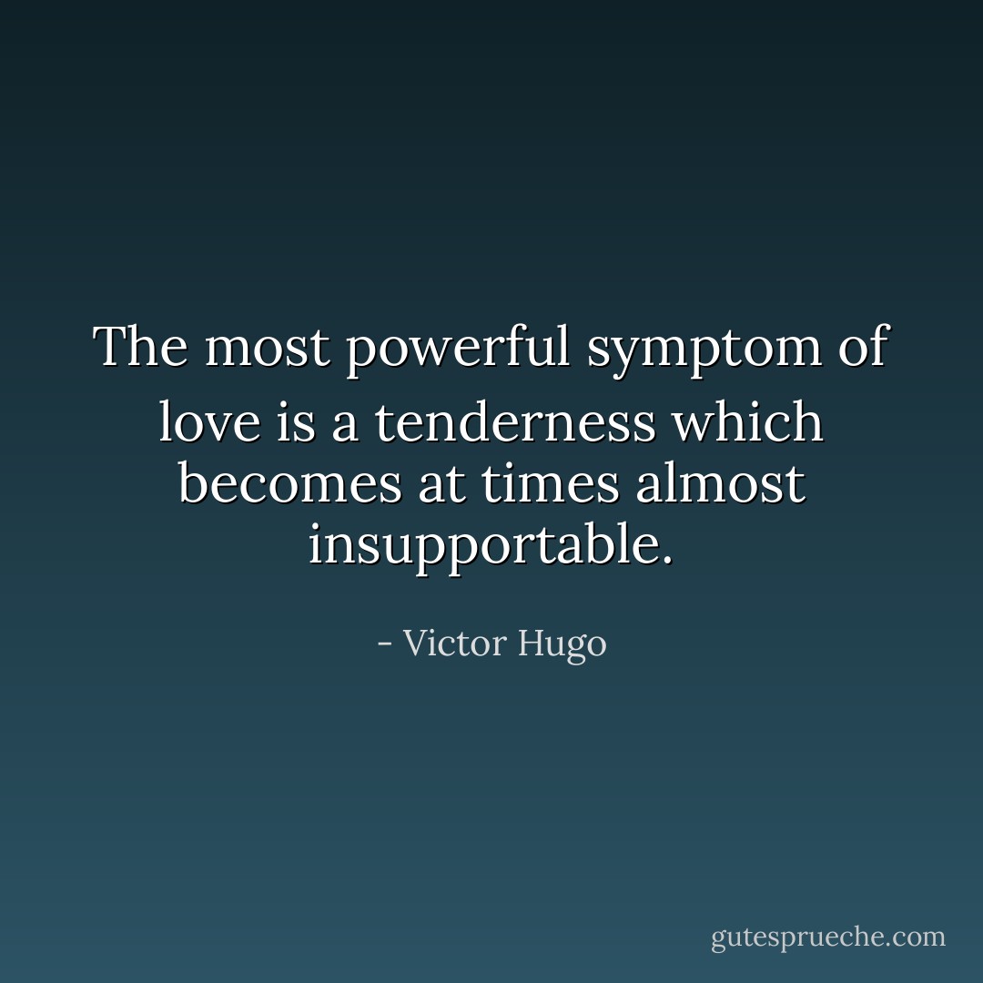 The most powerful symptom of love is a tenderness which becomes at times almost insupportable. - Victor Hugo