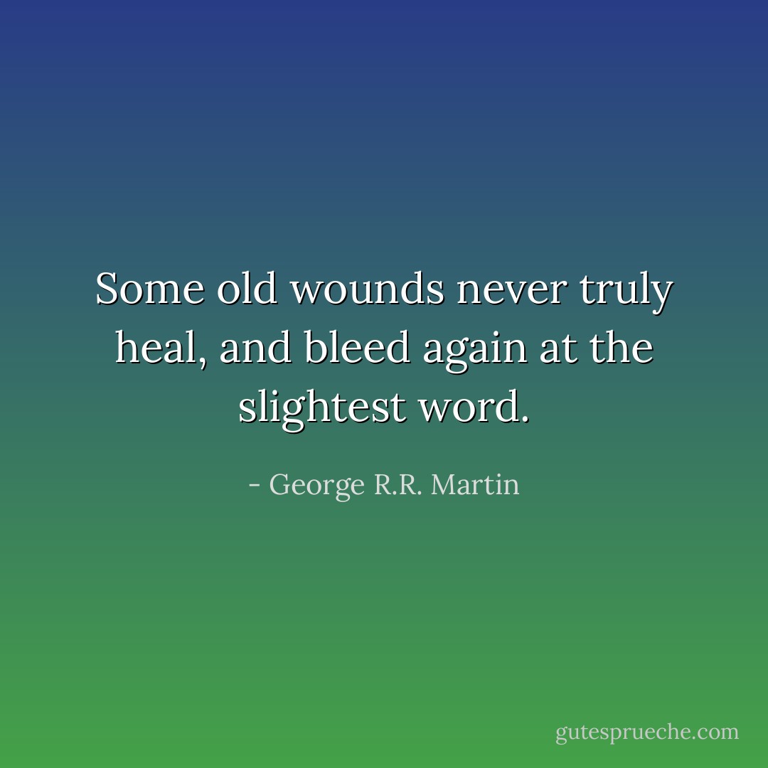 Some old wounds never truly heal, and bleed again at the slightest word. - George R.R. Martin