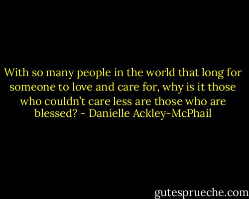 With so many people in the world that long for someone to love and care for, why is it those who couldn’t care less are those who are blessed? - Danielle Ackley-McPhail