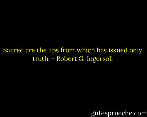 Sacred are the lips from which has issued only truth. - Robert G. Ingersoll
